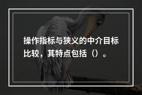 操作指标与狭义的中介目标比较，其特点包括（）。