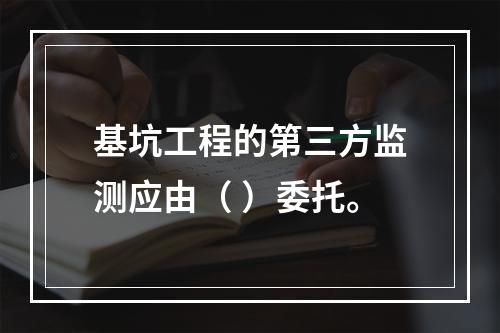 基坑工程的第三方监测应由（ ）委托。