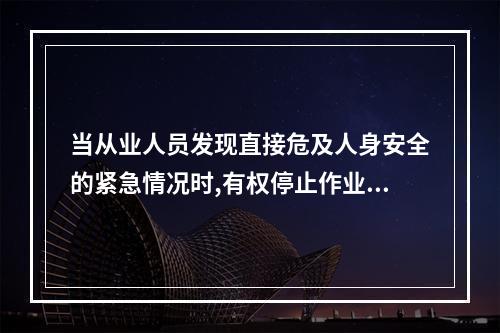 当从业人员发现直接危及人身安全的紧急情况时,有权停止作业或在