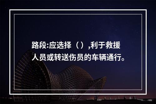 路段:应选择（ ）,利于救援人员或转送伤员的车辆通行。