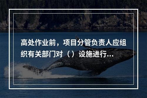 高处作业前，项目分管负责人应组织有关部门对（ ）设施进行验收