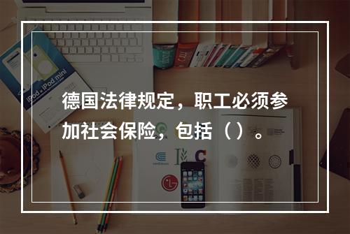 德国法律规定，职工必须参加社会保险，包括（ ）。