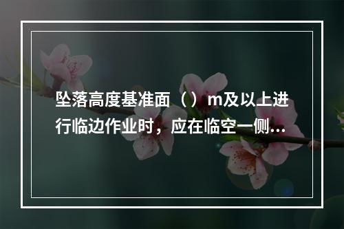 坠落高度基准面（ ）m及以上进行临边作业时，应在临空一侧设置