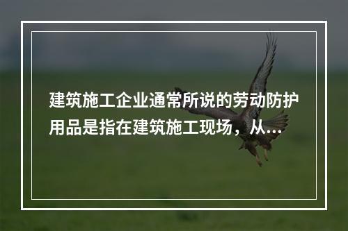 建筑施工企业通常所说的劳动防护用品是指在建筑施工现场，从事建