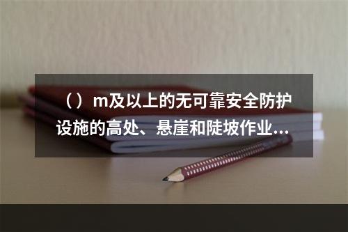 （ ）m及以上的无可靠安全防护设施的高处、悬崖和陡坡作业时，