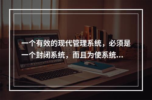 一个有效的现代管理系统，必须是一个封闭系统，而且为使系统运转