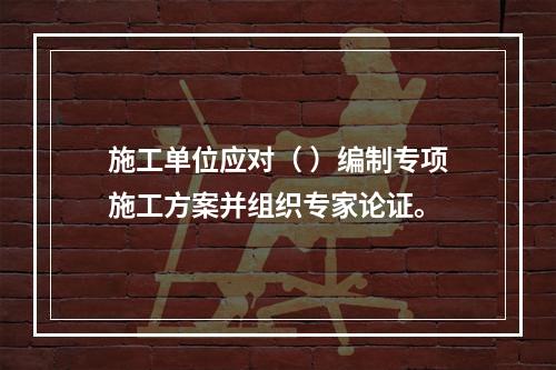 施工单位应对（ ）编制专项施工方案并组织专家论证。