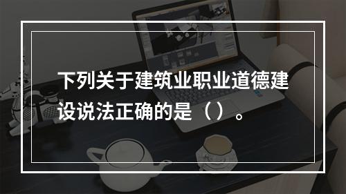 下列关于建筑业职业道德建设说法正确的是（ ）。