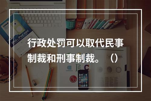 行政处罚可以取代民事制裁和刑事制裁。（）