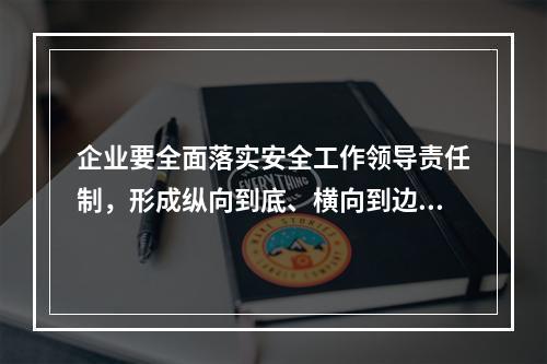 企业要全面落实安全工作领导责任制，形成纵向到底、横向到边的严