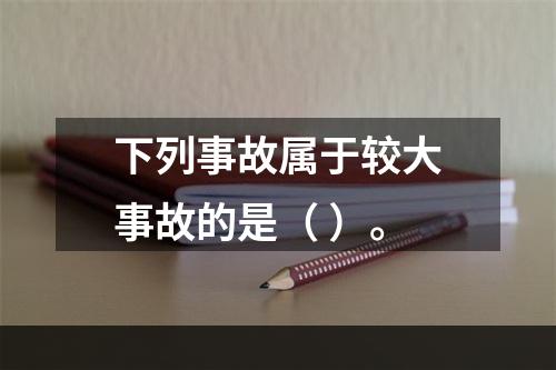 下列事故属于较大事故的是（ ）。