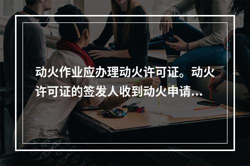 动火作业应办理动火许可证。动火许可证的签发人收到动火申请后，