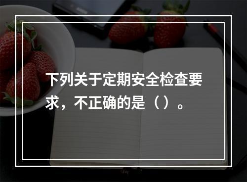 下列关于定期安全检查要求，不正确的是（ ）。