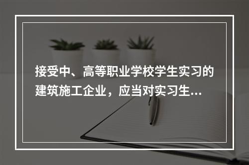 接受中、高等职业学校学生实习的建筑施工企业，应当对实习生进行