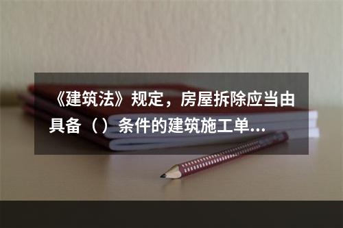 《建筑法》规定，房屋拆除应当由具备（ ）条件的建筑施工单位承