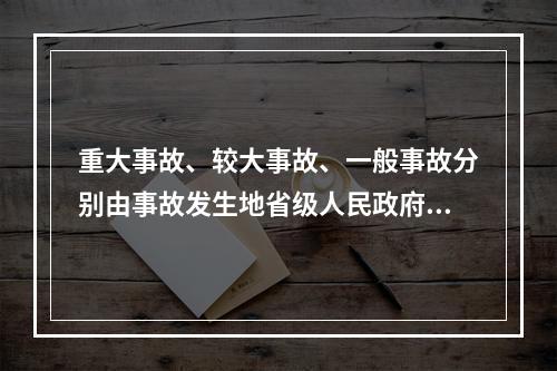 重大事故、较大事故、一般事故分别由事故发生地省级人民政府、设