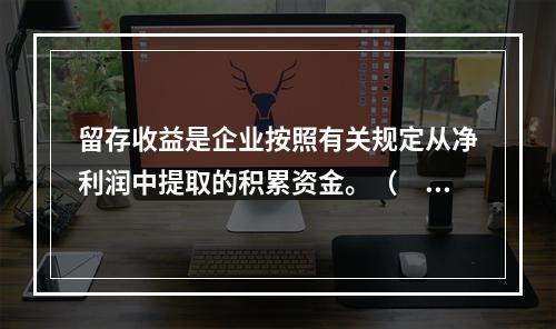 留存收益是企业按照有关规定从净利润中提取的积累资金。（　　）