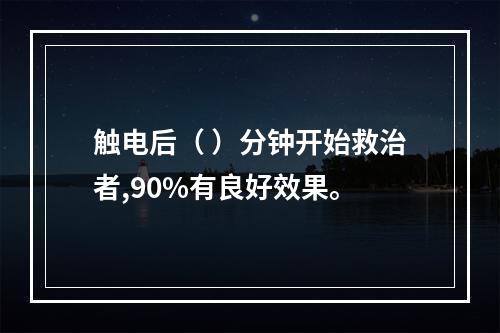 触电后（ ）分钟开始救治者,90%有良好效果。