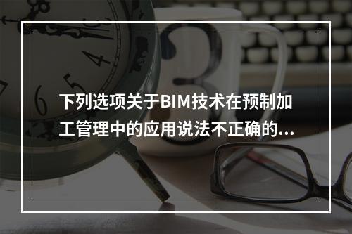 下列选项关于BIM技术在预制加工管理中的应用说法不正确的是(