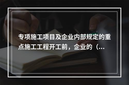 专项施工项目及企业内部规定的重点施工工程开工前，企业的（ ）