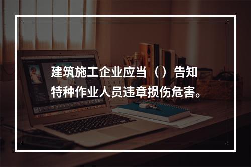 建筑施工企业应当（ ）告知特种作业人员违章损伤危害。