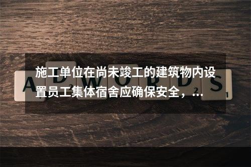 施工单位在尚未竣工的建筑物内设置员工集体宿舍应确保安全，保持