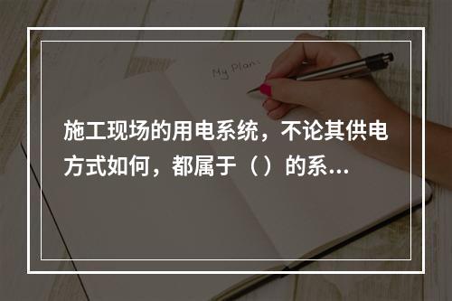 施工现场的用电系统，不论其供电方式如何，都属于（ ）的系统。