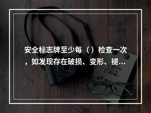 安全标志牌至少每（ ）检查一次，如发现存在破损、变形、褪色等