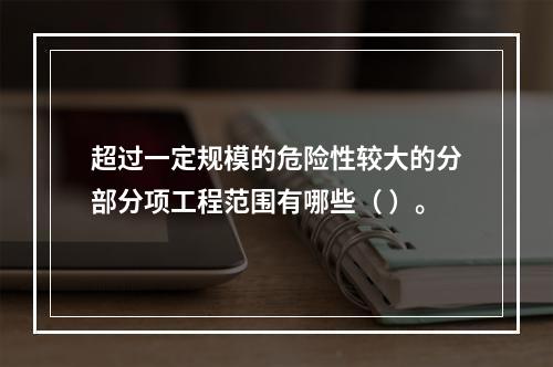 超过一定规模的危险性较大的分部分项工程范围有哪些（ ）。