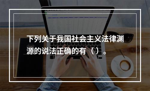 下列关于我国社会主义法律渊源的说法正确的有（ ）。