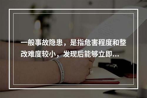 一般事故隐患，是指危害程度和整改难度较小，发现后能够立即整改