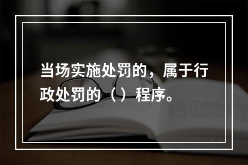 当场实施处罚的，属于行政处罚的（ ）程序。