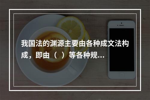 我国法的渊源主要由各种成文法构成，即由（   ）等各种规范性