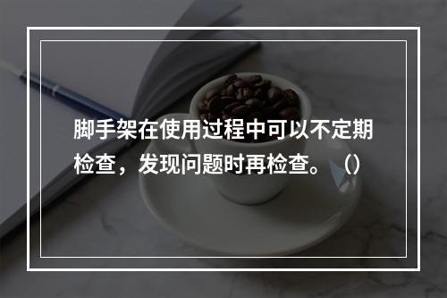 脚手架在使用过程中可以不定期检查，发现问题时再检查。（）