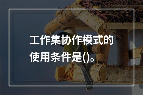 工作集协作模式的使用条件是()。