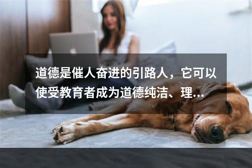 道德是催人奋进的引路人，它可以使受教育者成为道德纯洁、理想高