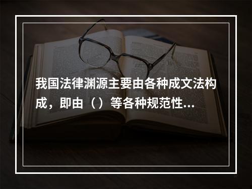 我国法律渊源主要由各种成文法构成，即由（ ）等各种规范性法律