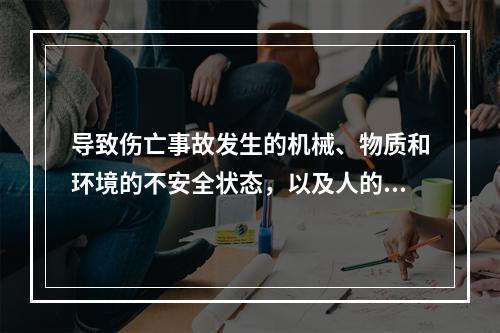 导致伤亡事故发生的机械、物质和环境的不安全状态，以及人的不安