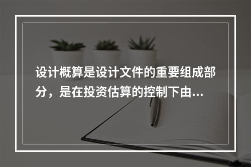 设计概算是设计文件的重要组成部分，是在投资估算的控制下由设计