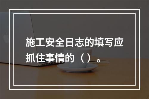 施工安全日志的填写应抓住事情的（ ）。