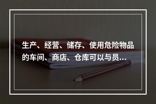 生产、经营、储存、使用危险物品的车间、商店、仓库可以与员工宿