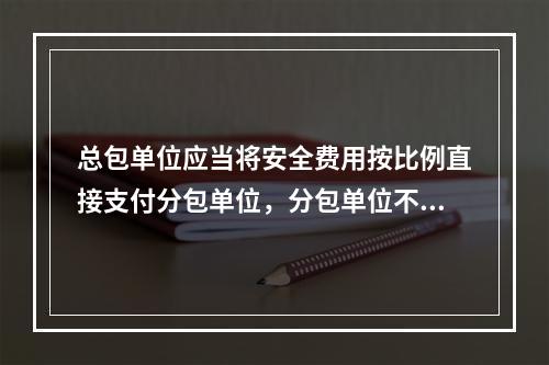 总包单位应当将安全费用按比例直接支付分包单位，分包单位不再重