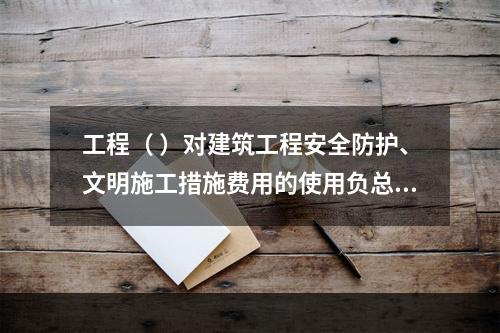 工程（ ）对建筑工程安全防护、文明施工措施费用的使用负总责。