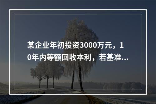 某企业年初投资3000万元，10年内等额回收本利，若基准收益