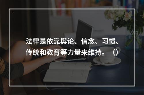 法律是依靠舆论、信念、习惯、传统和教育等力量来维持。（）