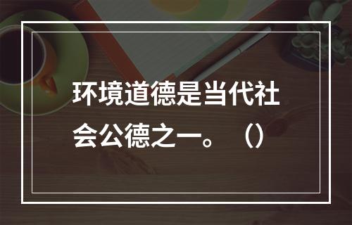 环境道德是当代社会公德之一。（）