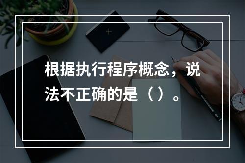 根据执行程序概念，说法不正确的是（ ）。