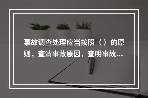 事故调查处理应当按照（ ）的原则，查清事故原因，查明事故性质