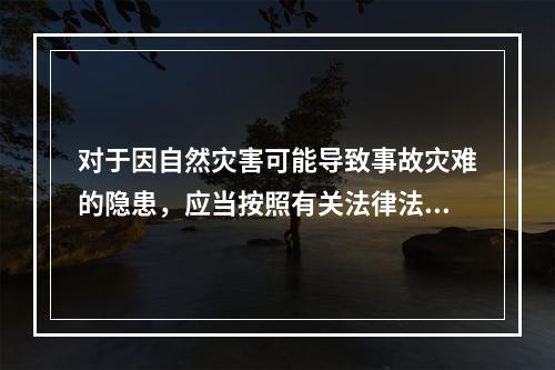 对于因自然灾害可能导致事故灾难的隐患，应当按照有关法律法规和