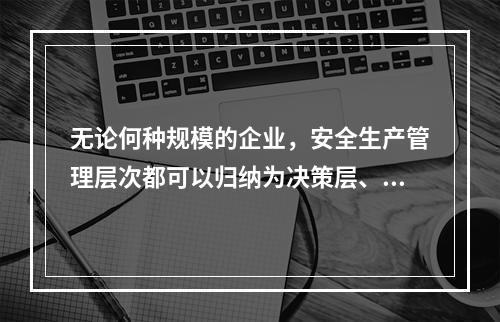 无论何种规模的企业，安全生产管理层次都可以归纳为决策层、管理